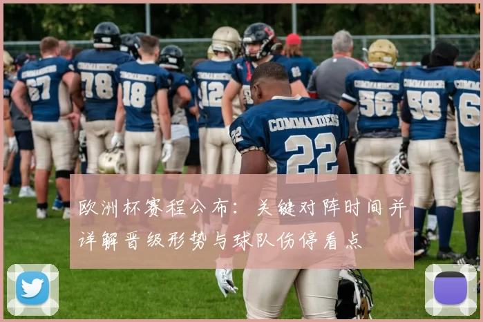 欧洲杯赛程公布：关键对阵时间并详解晋级形势与球队伤停看点