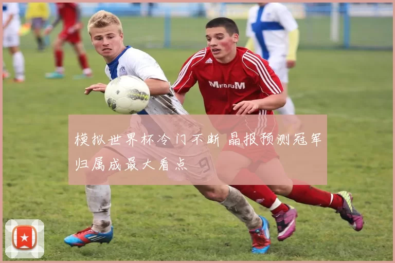 模拟世界杯冷门不断 晶报预测冠军归属成最大看点