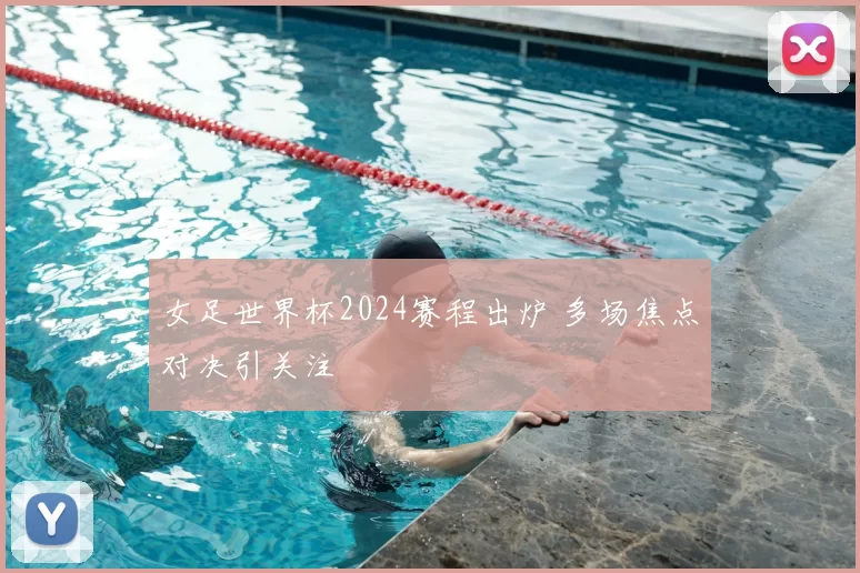 女足世界杯2024赛程出炉 多场焦点对决引关注