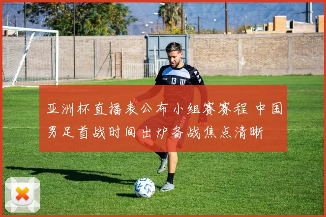 亚洲杯直播表公布小组赛赛程 中国男足首战时间出炉备战焦点清晰