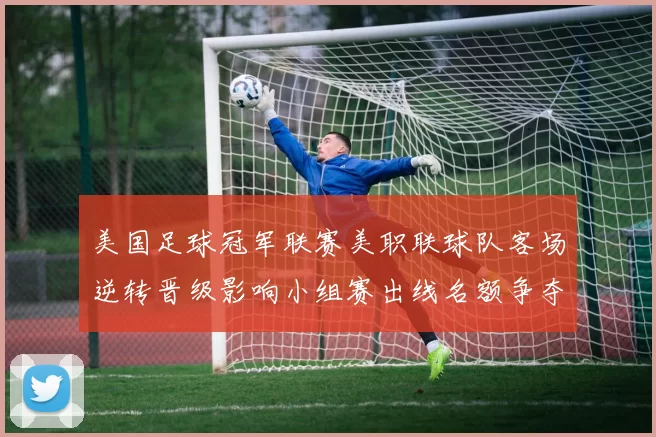 美国足球冠军联赛美职联球队客场逆转晋级影响小组赛出线名额争夺