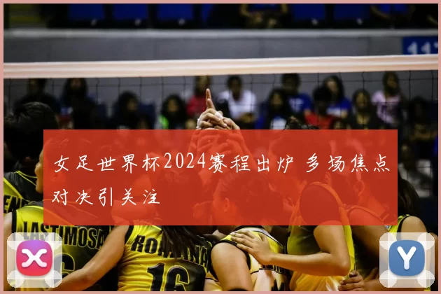 女足世界杯2024赛程出炉 多场焦点对决引关注