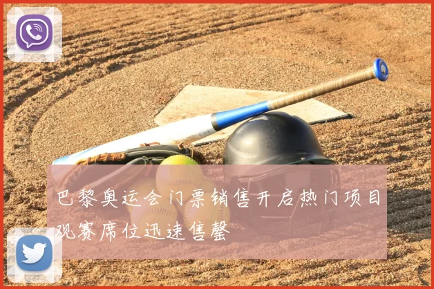 巴黎奥运会门票销售开启热门项目观赛席位迅速售罄