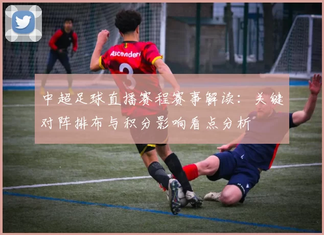 中超足球直播赛程赛事解读：关键对阵排布与积分影响看点分析