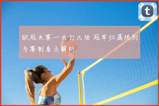 欧冠决赛一共打几场 冠军归属规则与赛制看点解析