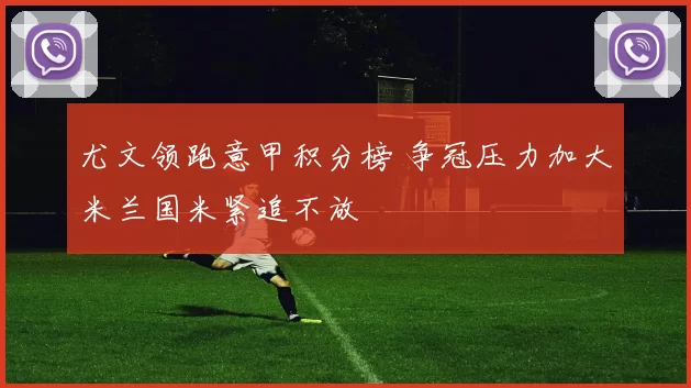 尤文领跑意甲积分榜 争冠压力加大米兰国米紧追不放