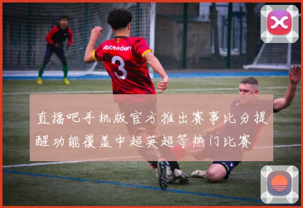 直播吧手机版官方推出赛事比分提醒功能覆盖中超英超等热门比赛
