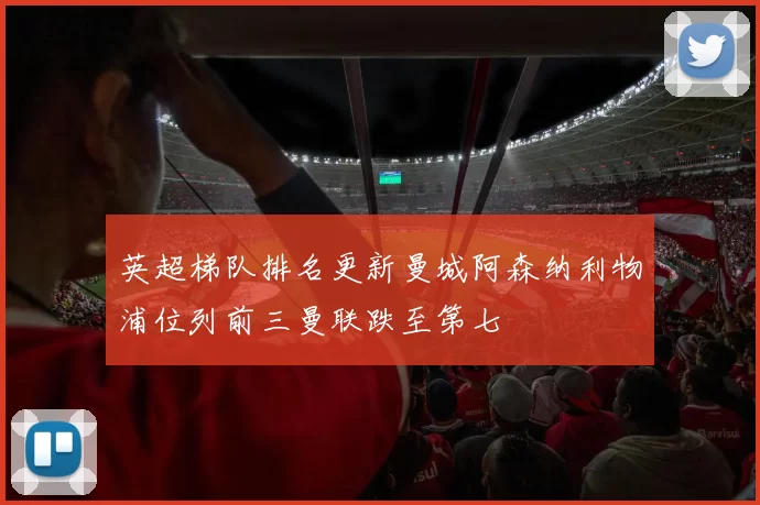 英超梯队排名更新曼城阿森纳利物浦位列前三曼联跌至第七