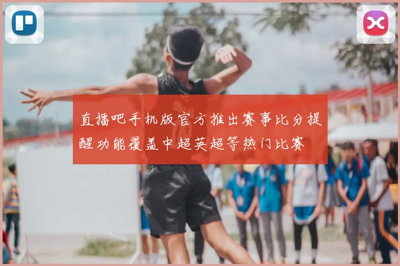 直播吧手机版官方推出赛事比分提醒功能覆盖中超英超等热门比赛