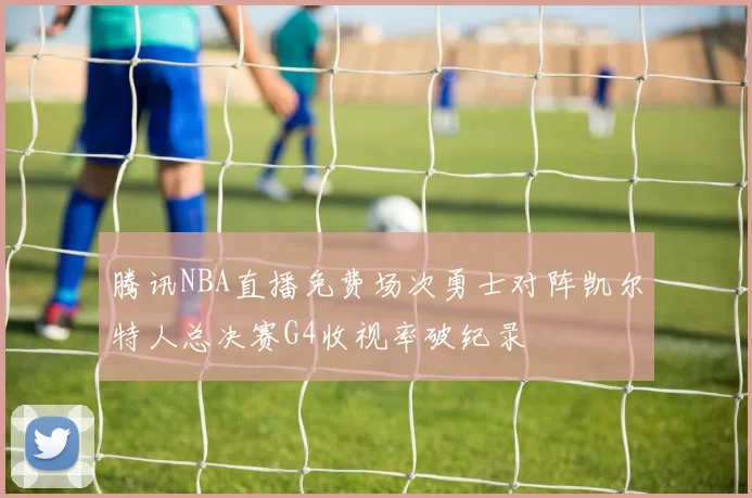腾讯NBA直播免费场次勇士对阵凯尔特人总决赛G4收视率破纪录