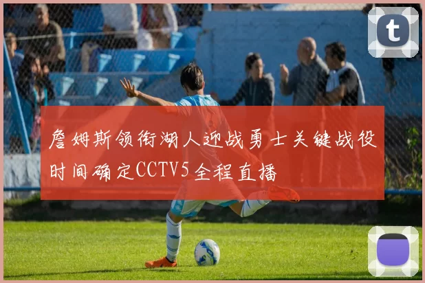 詹姆斯领衔湖人迎战勇士关键战役时间确定CCTV5全程直播