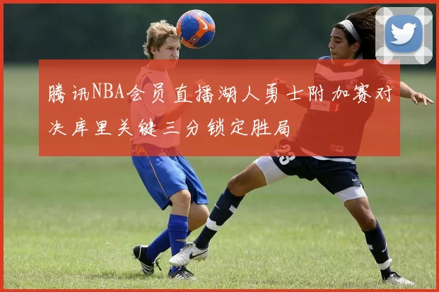 腾讯NBA会员直播湖人勇士附加赛对决库里关键三分锁定胜局