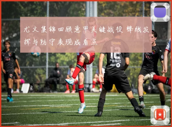 尤文集锦回顾意甲关键战役 锋线发挥与防守表现成看点