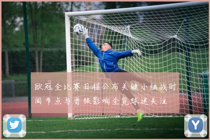 欧冠全比赛日程公布关键小组战时间节点与晋级影响全览球迷关注