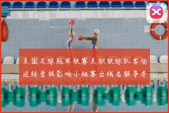 美国足球冠军联赛美职联球队客场逆转晋级影响小组赛出线名额争夺