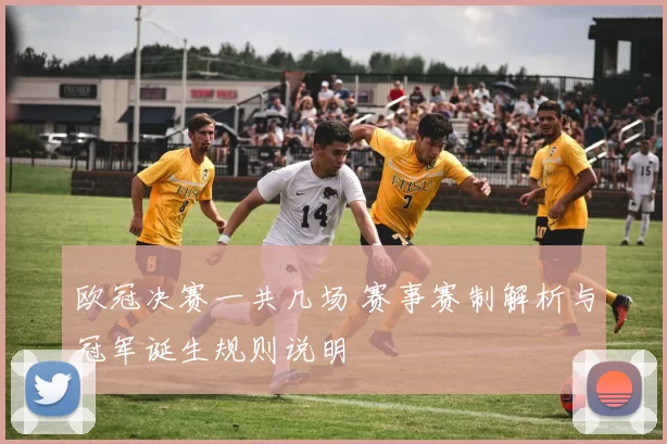 欧冠决赛一共几场 赛事赛制解析与冠军诞生规则说明