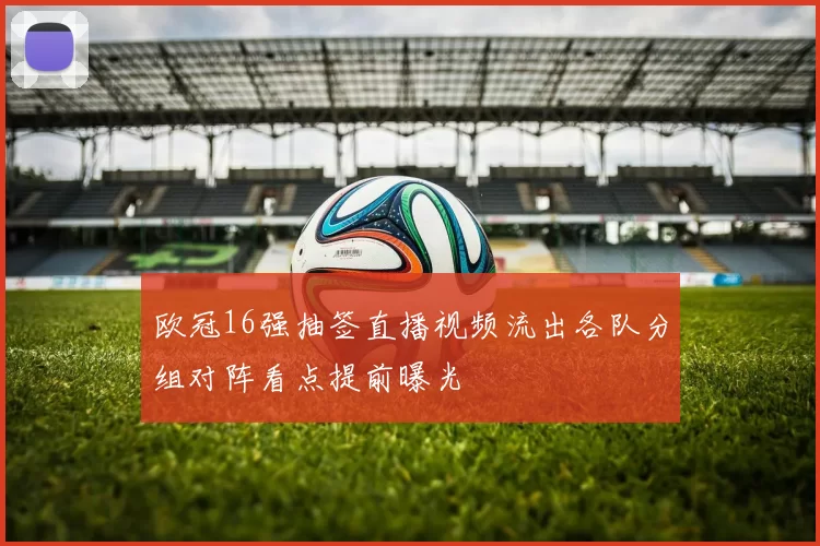 欧冠16强抽签直播视频流出各队分组对阵看点提前曝光