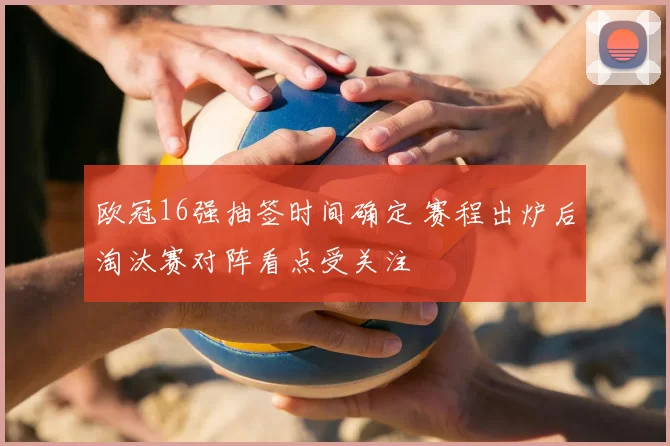 欧冠16强抽签时间确定 赛程出炉后淘汰赛对阵看点受关注