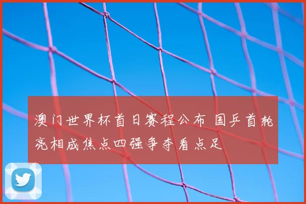 澳门世界杯首日赛程公布 国乒首轮亮相成焦点四强争夺看点足