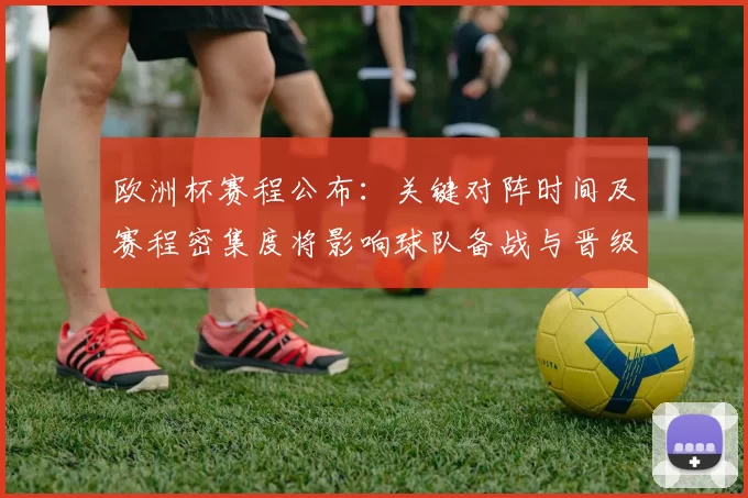 欧洲杯赛程公布:关键对阵时间及赛程密集度将影响球队备战与晋级形势