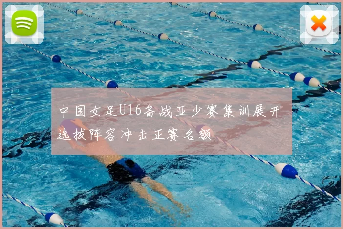 中国女足U16备战亚少赛集训展开 选拔阵容冲击正赛名额