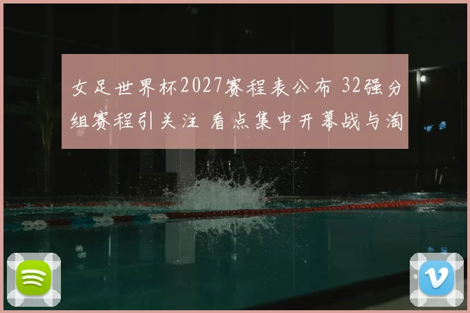 女足世界杯2027赛程表公布 32强分组赛程引关注 看点集中开幕战与淘汰赛
