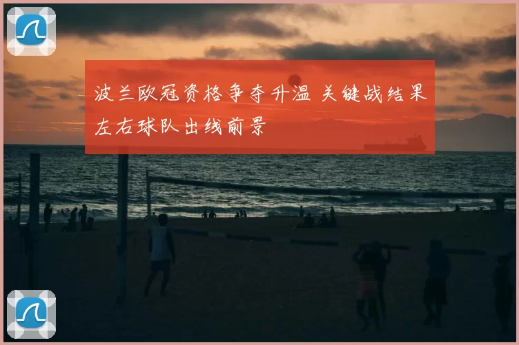 波兰欧冠资格争夺升温 关键战结果左右球队出线前景