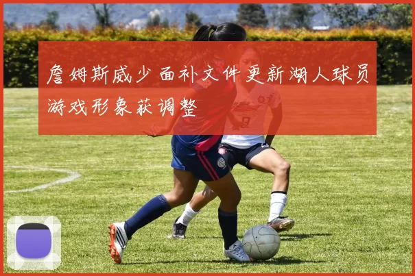 詹姆斯威少面补文件更新湖人球员游戏形象获调整