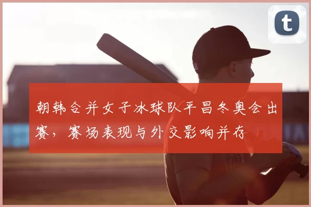 朝韩合并女子冰球队平昌冬奥会出赛，赛场表现与外交影响并存