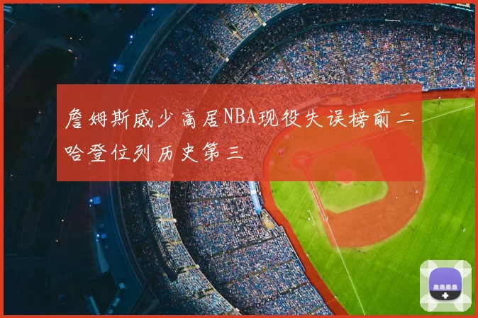 詹姆斯威少高居NBA现役失误榜前二哈登位列历史第三