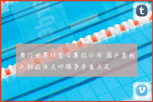 澳门世界杯首日赛程公布 国乒首轮亮相成焦点四强争夺看点足