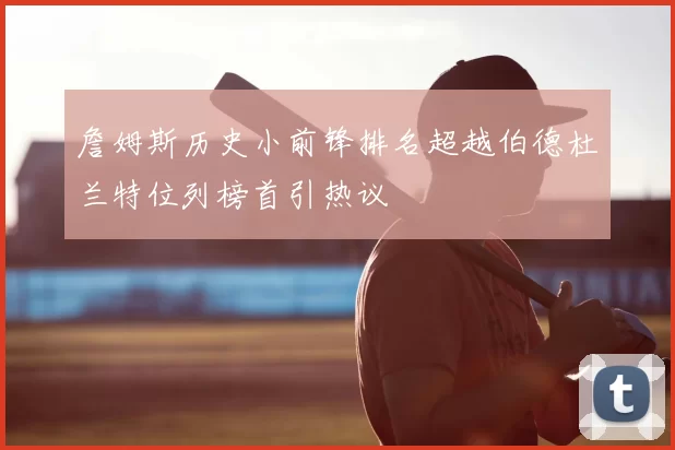 詹姆斯历史小前锋排名超越伯德杜兰特位列榜首引热议