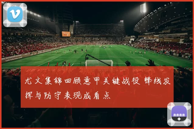 尤文集锦回顾意甲关键战役 锋线发挥与防守表现成看点