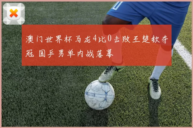 澳门世界杯马龙4比0击败王楚钦夺冠 国乒男单内战落幕