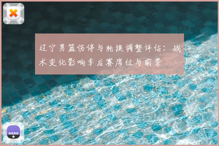 辽宁男篮伤停与轮换调整评估:战术变化影响季后赛席位与前景