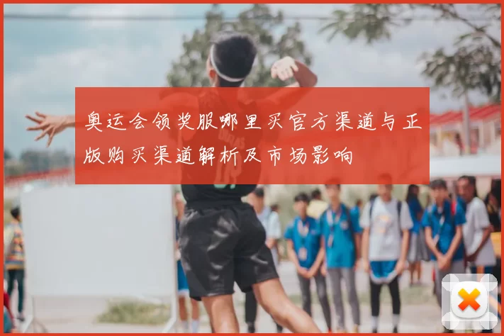 奥运会领奖服哪里买官方渠道与正版购买渠道解析及市场影响