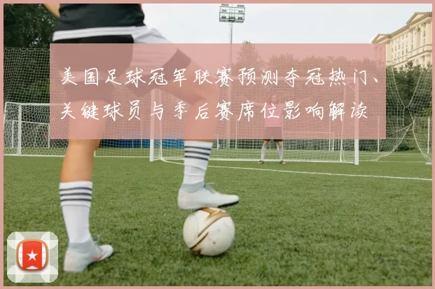 美国足球冠军联赛预测夺冠热门、关键球员与季后赛席位影响解读