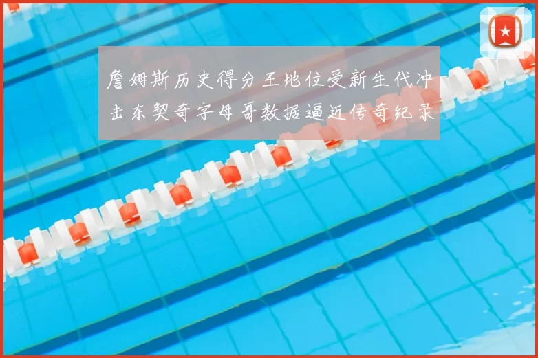 詹姆斯历史得分王地位受新生代冲击东契奇字母哥数据逼近传奇纪录