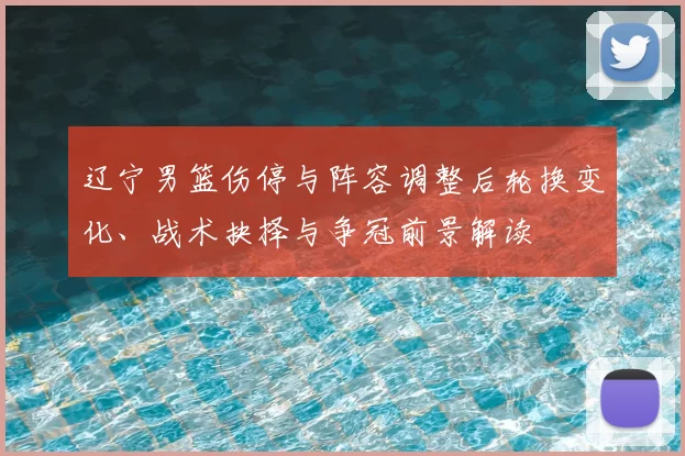 辽宁男篮伤停与阵容调整后轮换变化、战术抉择与争冠前景解读