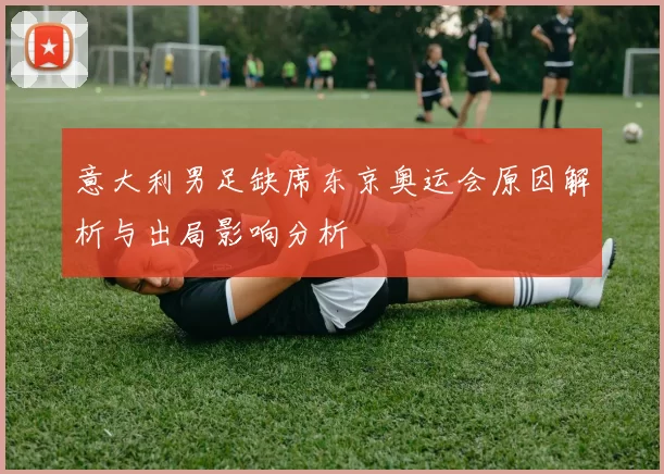 意大利男足缺席东京奥运会原因解析与出局影响分析