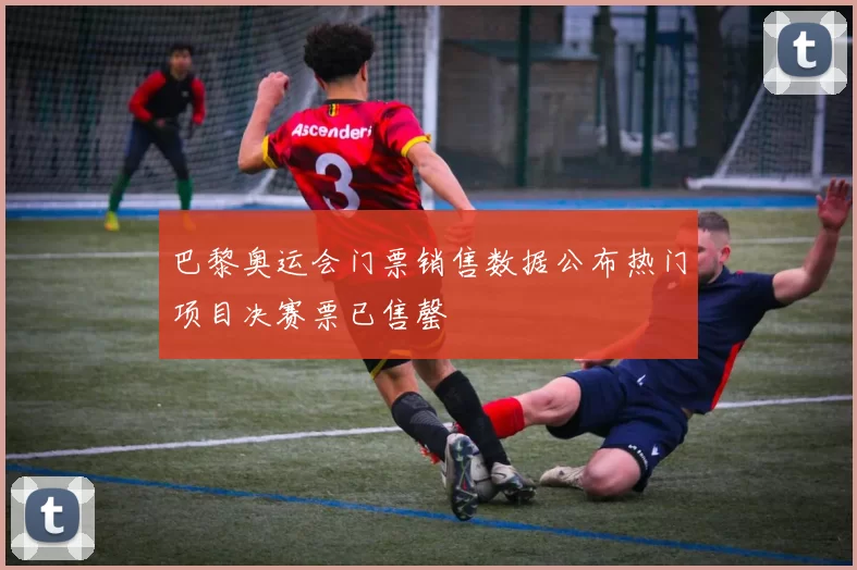 巴黎奥运会门票销售数据公布热门项目决赛票已售罄