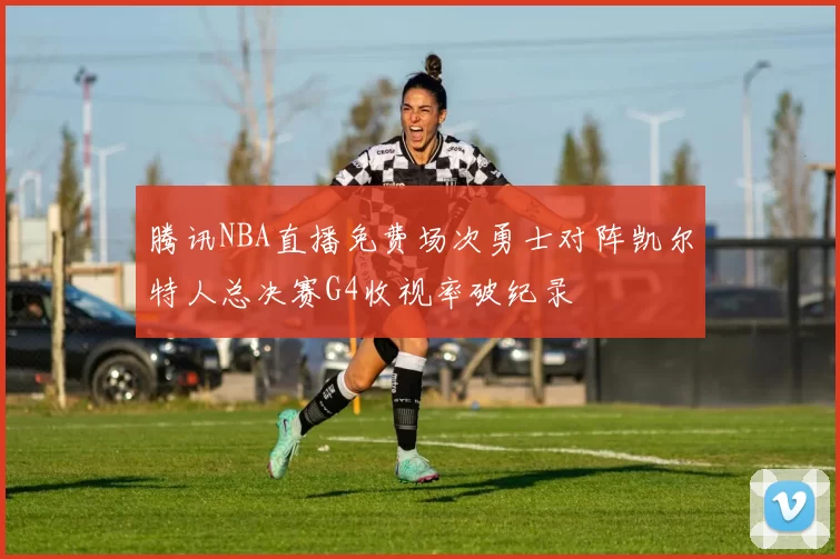 腾讯NBA直播免费场次勇士对阵凯尔特人总决赛G4收视率破纪录