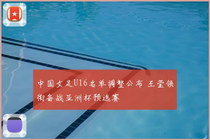 中国女足U16名单调整公布 王莹领衔备战亚洲杯预选赛