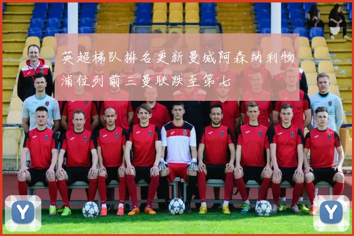 英超梯队排名更新曼城阿森纳利物浦位列前三曼联跌至第七