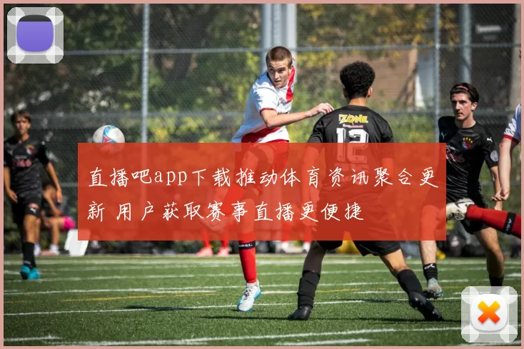 直播吧app下载推动体育资讯聚合更新 用户获取赛事直播更便捷