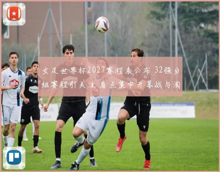 女足世界杯2027赛程表公布 32强分组赛程引关注 看点集中开幕战与淘汰赛