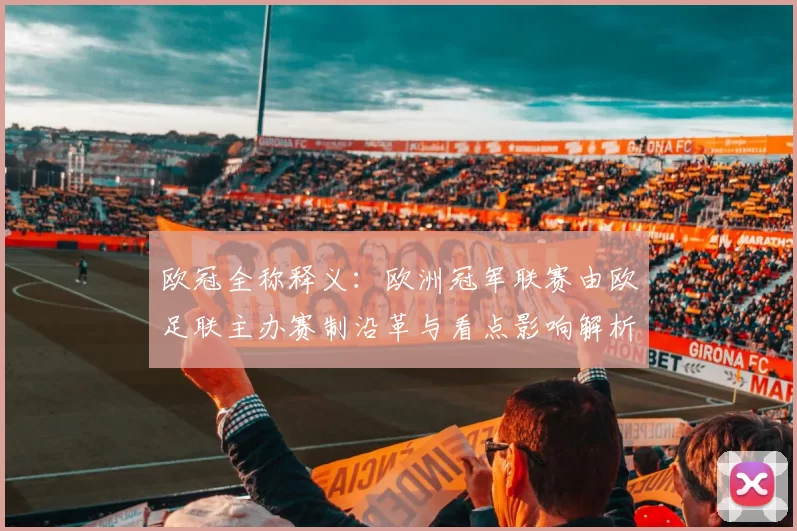 欧冠全称释义：欧洲冠军联赛由欧足联主办赛制沿革与看点影响解析