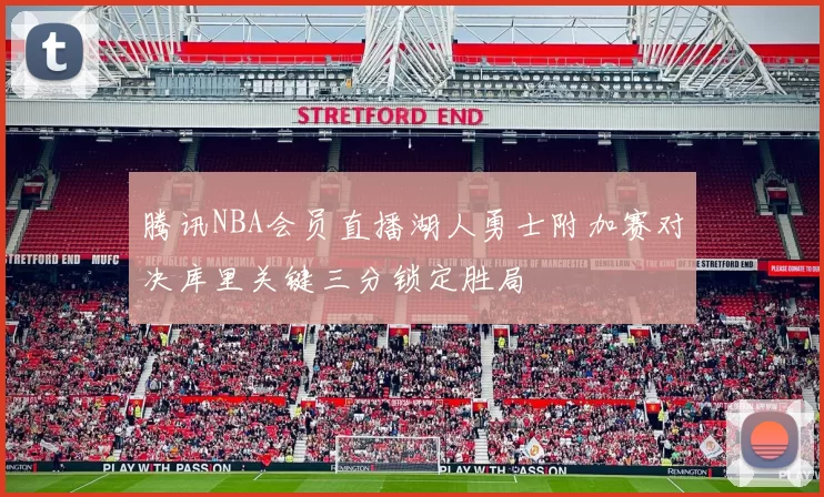 腾讯NBA会员直播湖人勇士附加赛对决库里关键三分锁定胜局