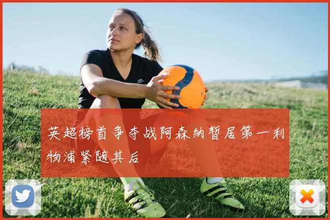 英超榜首争夺战阿森纳暂居第一利物浦紧随其后