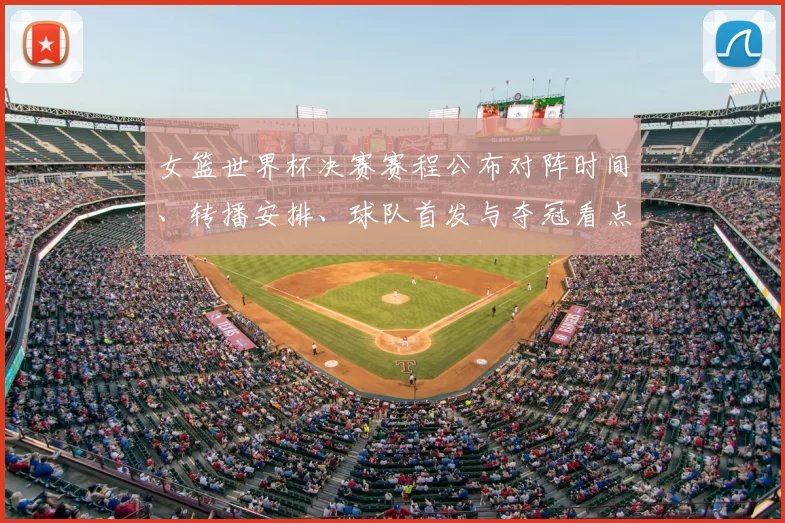女篮世界杯决赛赛程公布对阵时间、转播安排、球队首发与夺冠看点